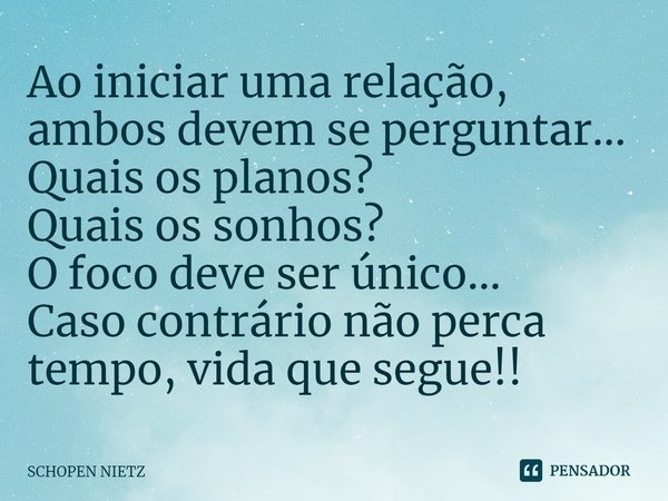 ⁠Ao iniciar uma relação, ambos devem se perguntar...
Quais os planos?
Quais os sonhos?
O foco deve ser único...
Caso contrário não perca tempo, vida que segue!!... Frase de SCHOPEN NIETZ.