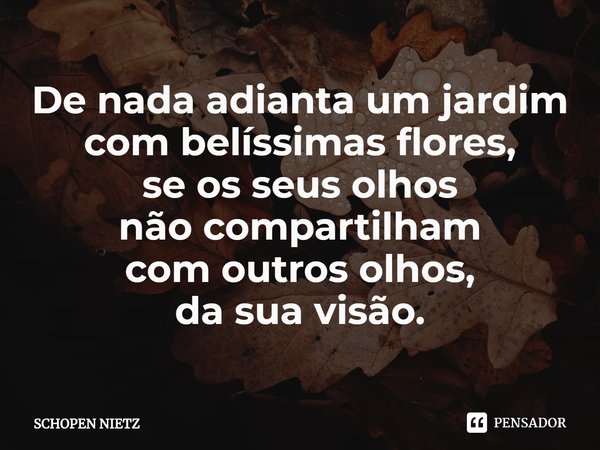 De nada adianta um jardim
com belíssimas flores,
se os seus olhos
não compartilham
com outros olhos,
da sua visão.⁠... Frase de SCHOPEN NIETZ.