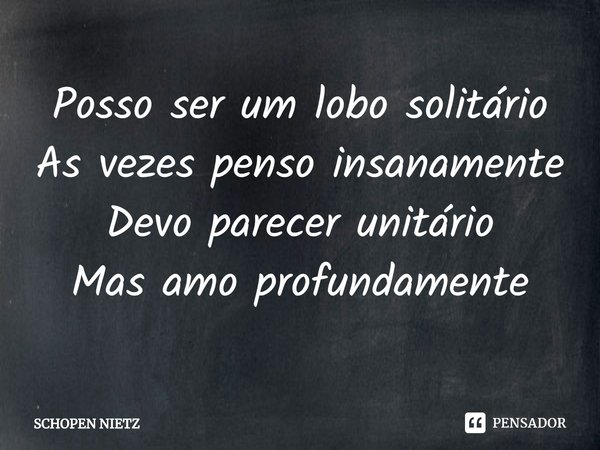 ⁠Posso ser um lobo solitário
As vezes penso insanamente
Devo parecer unitário
Mas amo profundamente... Frase de SCHOPEN NIETZ.