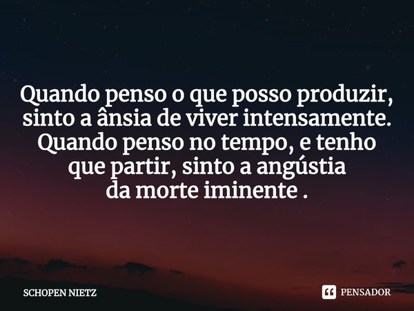⁠Quando pensoo que posso produzir,
sinto a ânsia deviver intensamente.
Quando penso no tempo,e tenho
que partir,sinto a angústia
da morte iminente .... Frase de SCHOPEN NIETZ.