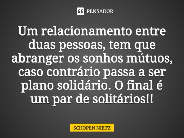 ⁠Um relacionamento entre duas pessoas, tem que abranger os sonhos mútuos, caso contrário passa a ser plano solidário. O final é um par de solitários!!... Frase de SCHOPEN NIETZ.