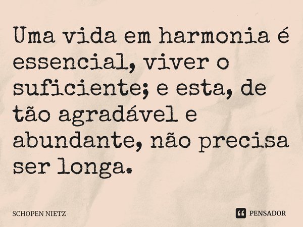 ⁠Uma vida em harmonia é essencial, viver o suficiente; e esta, de tão agradável e abundante, não precisa ser longa.... Frase de SCHOPEN NIETZ.