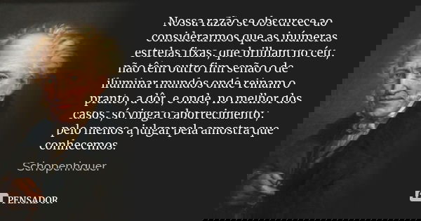 Nossa razão se obscurece ao considerarmos que as inúmeras estrelas fixas, que brilham no céu, não têm outro fim senão o de iluminar mundos onde reinam o pranto,... Frase de Schopenhauer.