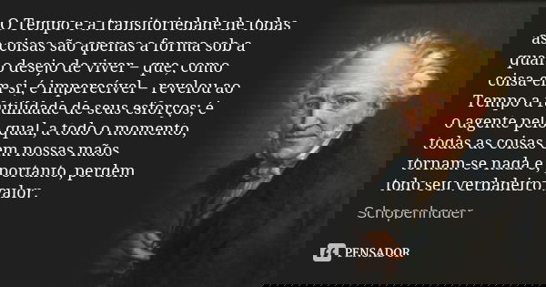 O Tempo e a transitoriedade de todas as coisas são apenas a forma sob a qual o desejo de viver – que, como coisa-em-si, é imperecível – revelou ao Tempo a futil... Frase de Schopenhauer.
