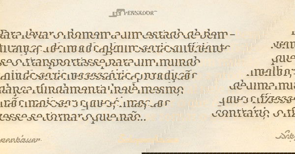 Para levar o homem a um estado de bem-venturança, de modo algum seria suficiente que se o transportasse para um mundo melhor; ainda seria necessária a produção ... Frase de Schopenhauer.