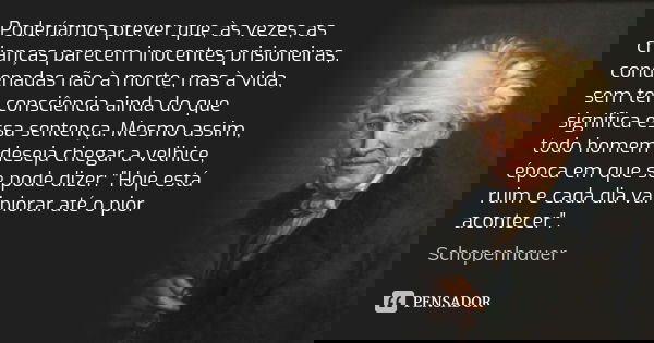 Poderíamos prever que, às vezes, as crianças parecem inocentes prisioneiras, condenadas não à morte, mas à vida, sem ter consciência ainda do que significa essa... Frase de Schopenhauer.