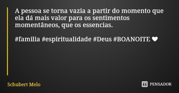 A pessoa se torna vazia a partir do momento que ela dá mais valor para os sentimentos momentâneos, que os essencias. #familia #espiritualidade #Deus #BOANOITE ❤... Frase de Schubert Melo.