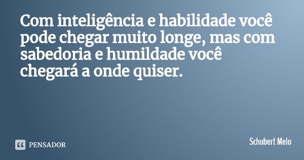 Com inteligência e habilidade você pode chegar muito longe, mas com sabedoria e humildade você chegará a onde quiser.... Frase de Schubert Melo.