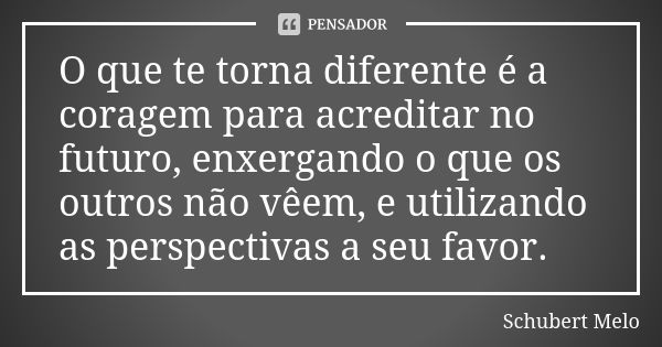 O que te torna diferente é a coragem para acreditar no futuro, enxergando o que os outros não vêem, e utilizando as perspectivas a seu favor.... Frase de Schubert Melo.