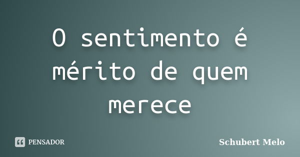 O sentimento é mérito de quem merece... Frase de Schubert Melo.