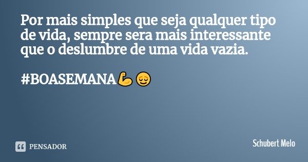 Por mais simples que seja qualquer tipo de vida, sempre sera mais interessante que o deslumbre de uma vida vazia. #BOASEMANA💪😌... Frase de Schubert Melo.