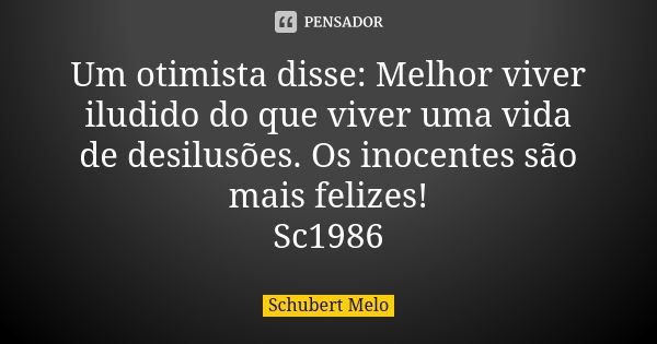 Um otimista disse: Melhor viver iludido do que viver uma vida de desilusões. Os inocentes são mais felizes! Sc1986... Frase de Schubert Melo.