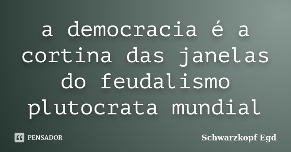 a democracia é a cortina das janelas do feudalismo plutocrata mundial... Frase de Schwarzkopf Egd.