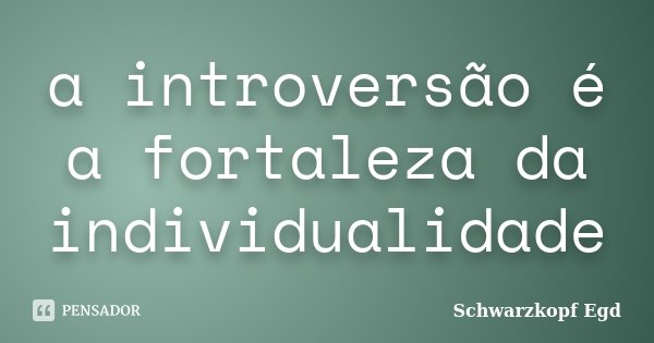 a introversão é a fortaleza da individualidade... Frase de Schwarzkopf Egd.