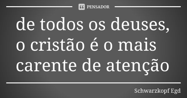 de todos os deuses, o cristão é o mais carente de atenção... Frase de Schwarzkopf Egd.