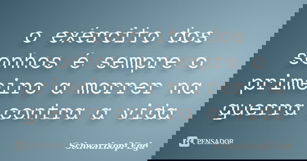 o exército dos sonhos é sempre o primeiro a morrer na guerra contra a vida... Frase de Schwarzkopf Egd.