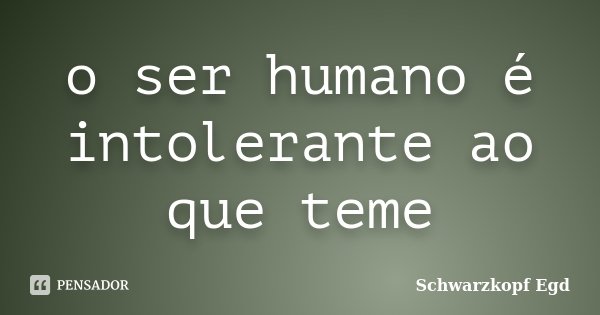 o ser humano é intolerante ao que teme... Frase de Schwarzkopf Egd.