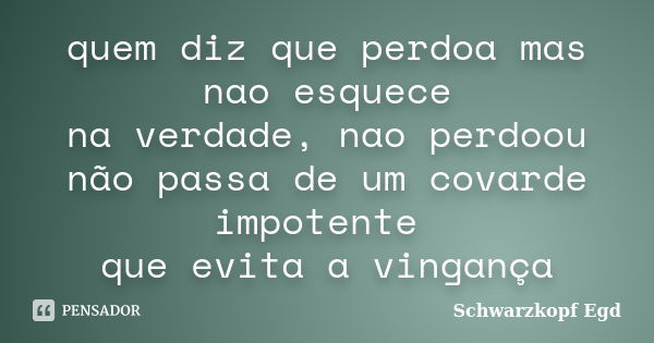 quem diz que perdoa mas nao esquece na verdade, nao perdoou não passa de um covarde impotente que evita a vingança... Frase de Schwarzkopf Egd.