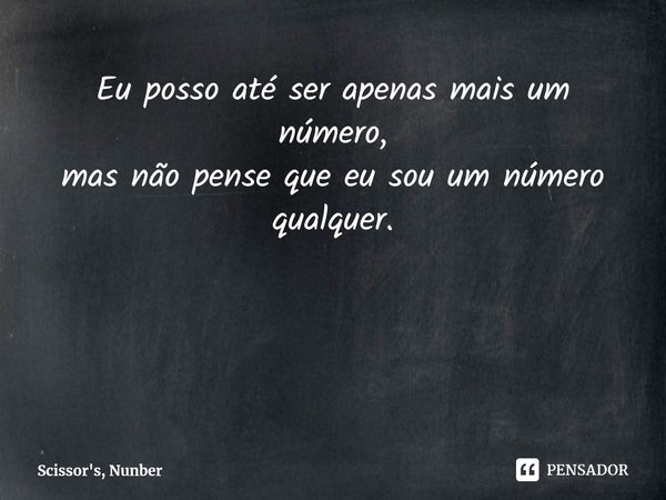Eu posso até ser apenas mais um número,
mas não pense que eu sou um número qualquer.... Frase de Scissor's, Nunber.