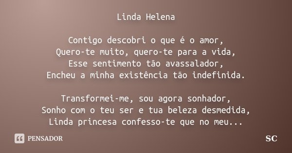Linda Helena Contigo descobri o que é o amor, Quero-te muito, quero-te para a vida, Esse sentimento tão avassalador, Encheu a minha existência tão indefinida. T... Frase de SC.
