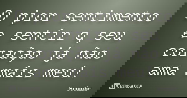 O pior sentimento e sentir q seu coração já não ama mais meu!... Frase de Scombr.