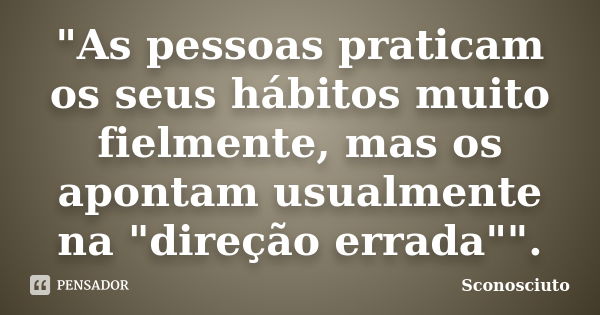 "As pessoas praticam os seus hábitos muito fielmente, mas os apontam usualmente na "direção errada"".... Frase de Sconosciuto.