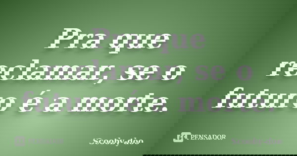 Pra que reclamar, se o futuro é a morte.... Frase de Scooby-doo.