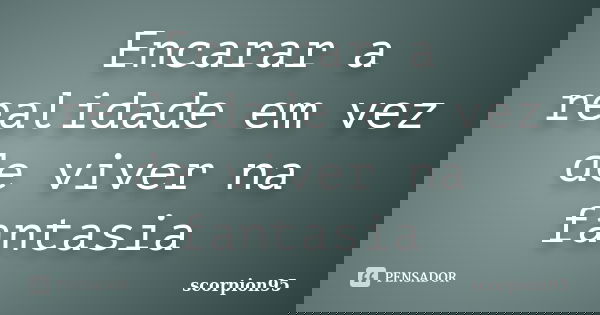 Encarar a realidade em vez de viver na fantasia... Frase de scorpion95.