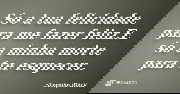 Só a tua felicidade para me fazer feliz.E só a minha morte para te esquecer.... Frase de Scorpion Black.