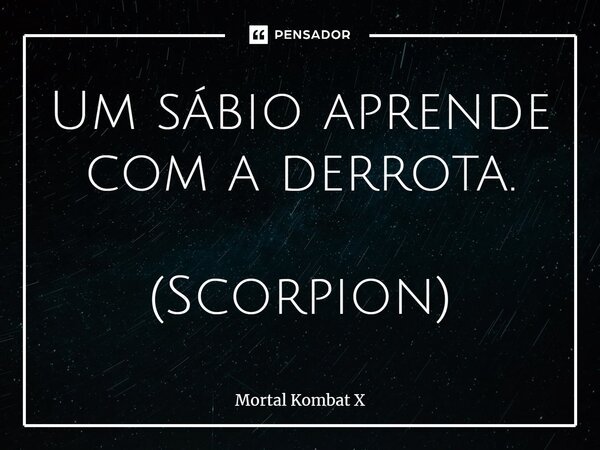 Um sábio aprende com a derrota. (Scorpion)... Frase de Mortal Kombat X.
