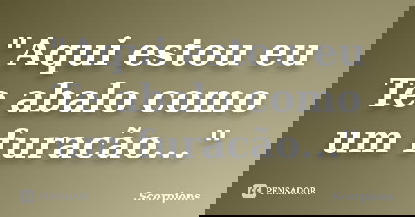 "Aqui estou eu Te abalo como um furacão..."... Frase de Scorpions.