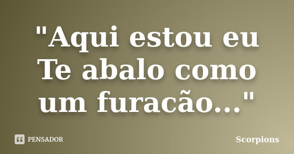 "Aqui estou eu Te abalo como um furacão..."... Frase de Scorpions.