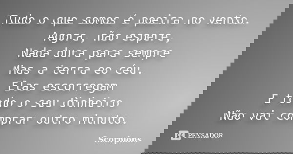 Tudo o que somos é poeira no vento. Agora, não espere, Nada dura para sempre Mas a terra eo céu. Elas escorregam E todo o seu dinheiro Não vai comprar outro min... Frase de Scorpions.