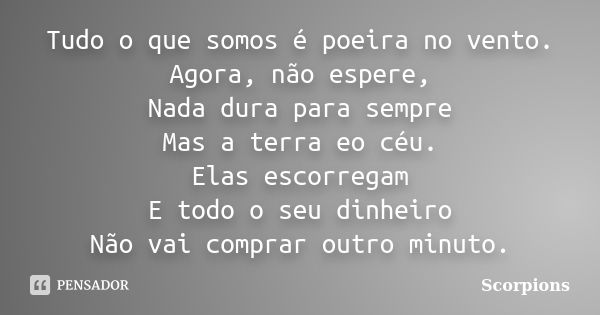 Tudo o que somos é poeira no vento. Agora, não espere, Nada dura para sempre Mas a terra eo céu. Elas escorregam E todo o seu dinheiro Não vai comprar outro min... Frase de Scorpions.