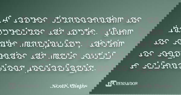 A cores transcendem as barreiras da arte. Quem as sabe manipular, detém os segredos da mais sutil e silenciosa psicologia.... Frase de Scoth Phelps.