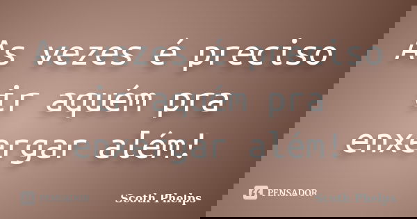 As vezes é preciso ir aquém pra enxergar além!... Frase de Scoth Phelps.