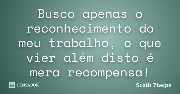 Busco apenas o reconhecimento do meu trabalho, o que vier além disto é mera recompensa!... Frase de Scoth Phelps.