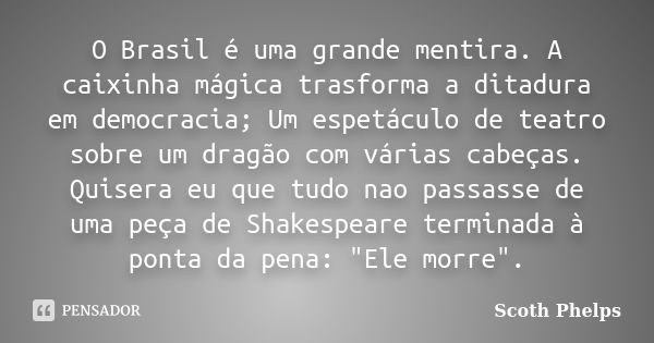 O Brasil é uma grande mentira. A caixinha mágica trasforma a ditadura em democracia; Um espetáculo de teatro sobre um dragão com várias cabeças. Quisera eu que ... Frase de Scoth Phelps.