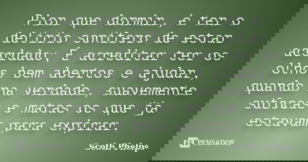 Pior que dormir, é ter o delírio sonífero de estar acordado; É acreditar ter os olhos bem abertos e ajudar, quando na verdade, suavemente sufocas e matas os que... Frase de Scoth Phelps.