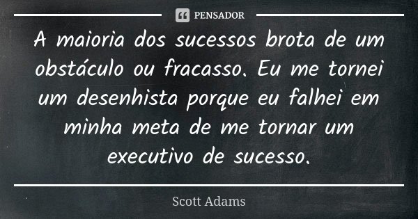 A maioria dos sucessos brota de um obstáculo ou fracasso. Eu me tornei um desenhista porque eu falhei em minha meta de me tornar um executivo de sucesso.... Frase de Scott Adams.