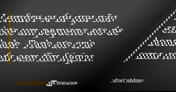 Lembre-se de que não existe um pequeno ato de bondade. Todo ato cria uma onda sem fim lógico.... Frase de Scott Adams.