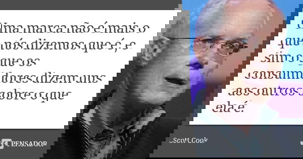 Uma marca não é mais o que nós dizemos que é, e sim o que os consumidores dizem uns aos outros sobre o que ela é.... Frase de Scott Cook.