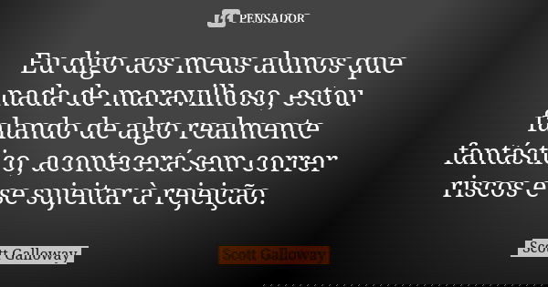 Eu digo aos meus alunos que nada de maravilhoso, estou falando de algo realmente fantástico, acontecerá sem correr riscos e se sujeitar à rejeição.... Frase de Scott Galloway.