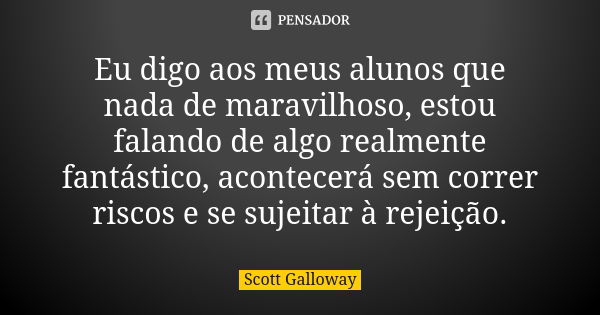 Eu digo aos meus alunos que nada de maravilhoso, estou falando de algo realmente fantástico, acontecerá sem correr riscos e se sujeitar à rejeição.... Frase de Scott Galloway.