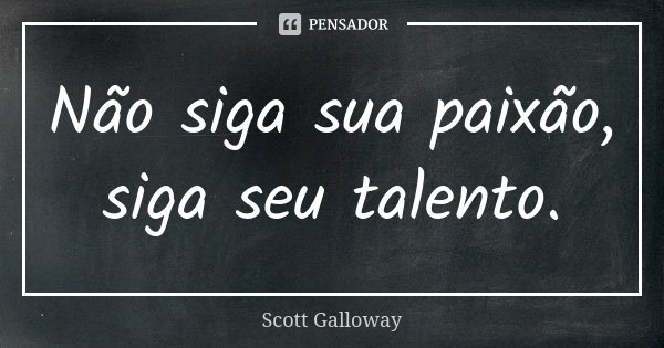 Não siga sua paixão, siga seu talento.... Frase de Scott Galloway.