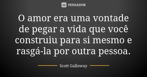 O amor era uma vontade de pegar a vida que você construiu para si mesmo e rasgá-la por outra pessoa.... Frase de Scott Galloway.