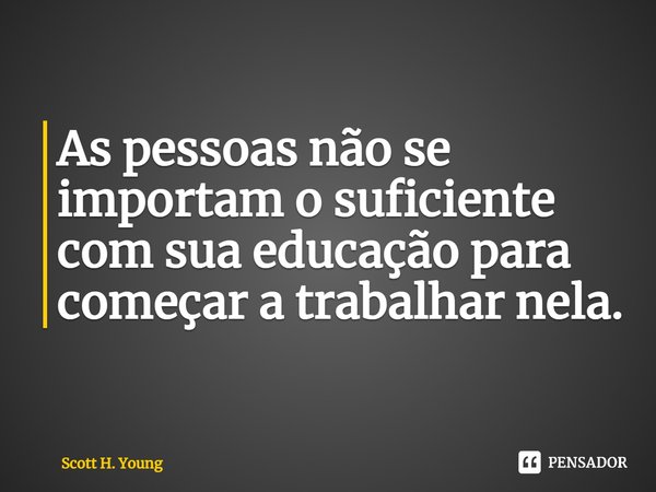 ⁠As pessoas não se importam o suficiente com sua educação para começar a trabalhar nela.... Frase de Scott H. Young.