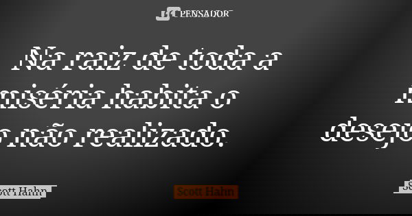Na raiz de toda a miséria habita o desejo não realizado.... Frase de Scott Hahn.