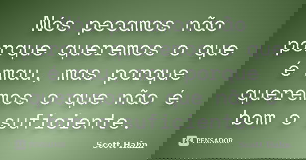 Nós pecamos não porque queremos o que é mau, mas porque queremos o que não é bom o suficiente.... Frase de Scott Hahn.