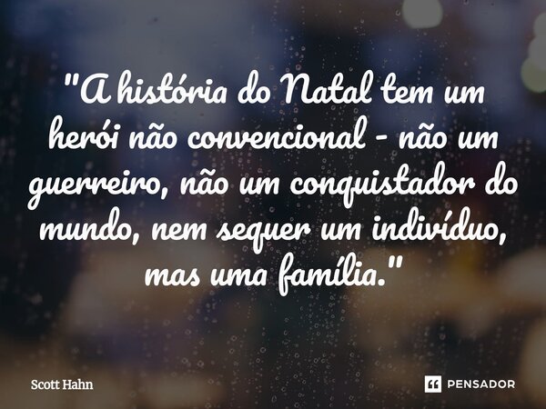 ⁠"A história do Natal tem um herói não convencional - não um guerreiro, não um conquistador do mundo, nem sequer um indivíduo, mas uma família."... Frase de Scott Hahn.